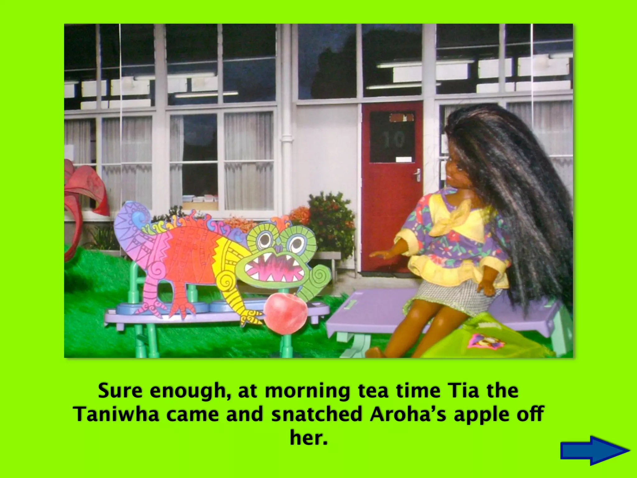 Sure enough, at morning tea time Tia the
Taniwha came and snatched Aroha’s apple off
her.