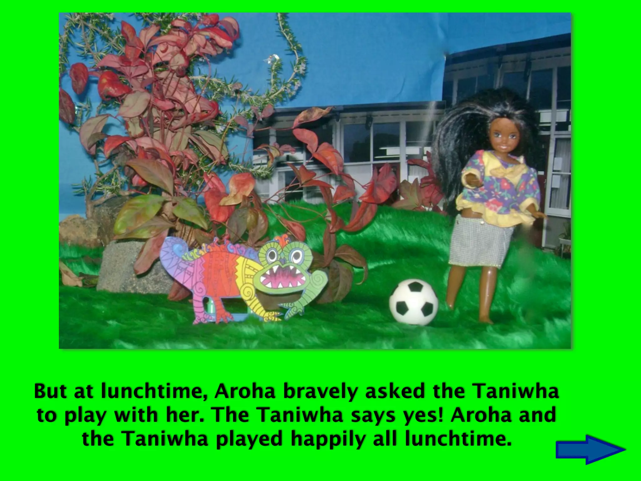 But at lunchtime, Aroha bravely asked the Taniwha
to play with her. The Taniwha says yes! Aroha and
the Taniwha played happily all lunchtime.