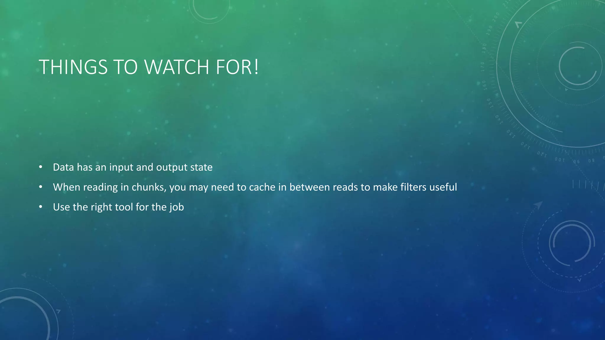 THINGS TO WATCH FOR!
• Data has an input and output state
• When reading in chunks, you may need to cache in between reads to make filters useful
• Use the right tool for the job
 