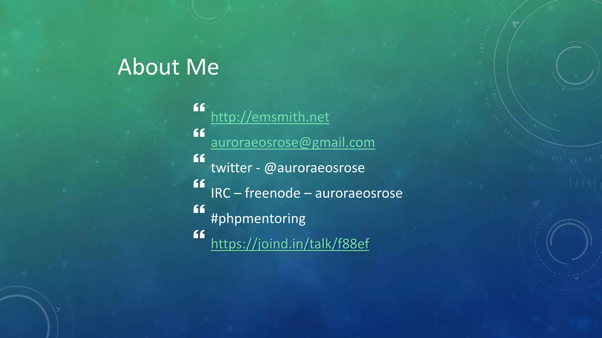 About Me
 http://emsmith.net
 auroraeosrose@gmail.com
 twitter - @auroraeosrose
 IRC – freenode – auroraeosrose
 #phpmentoring
 https://joind.in/talk/f88ef
 