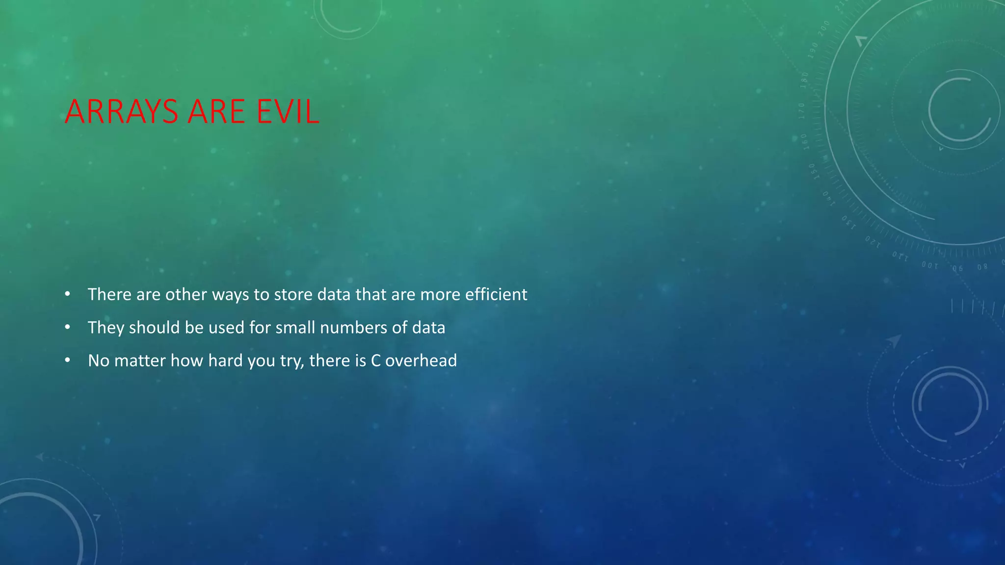 ARRAYS ARE EVIL
• There are other ways to store data that are more efficient
• They should be used for small numbers of data
• No matter how hard you try, there is C overhead
 