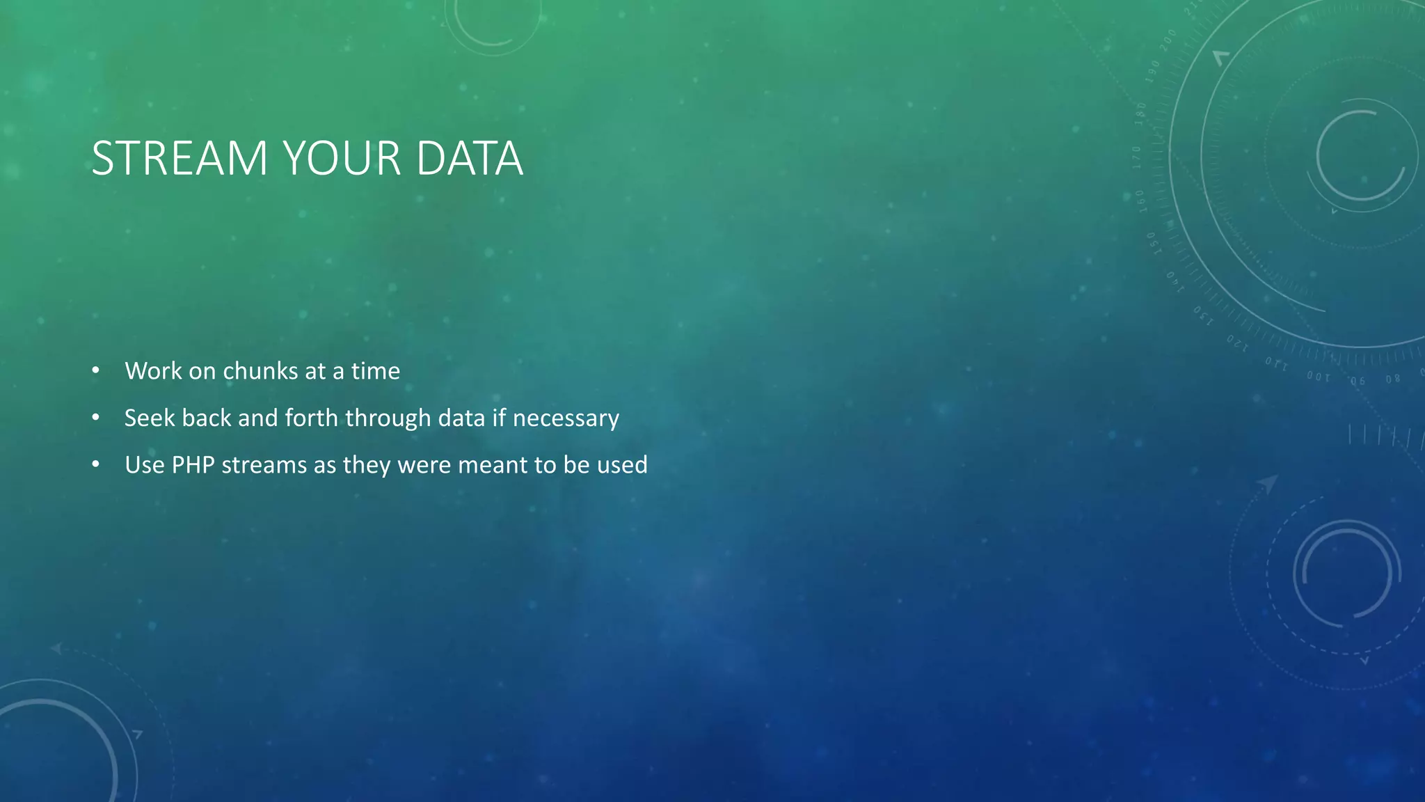 STREAM YOUR DATA
• Work on chunks at a time
• Seek back and forth through data if necessary
• Use PHP streams as they were meant to be used
 