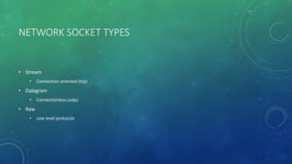 NETWORK SOCKET TYPES
• Stream
• Connection oriented (tcp)
• Datagram
• Connectionless (udp)
• Raw
• Low level protocols
 
