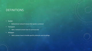 DEFINITIONS
• Socket
• Bidirectional network stream that speaks a protocol
• Transport
• Tells a network stream how to communicate
• Wrapper
• Tells a stream how to handle specific protocols and encodings
 