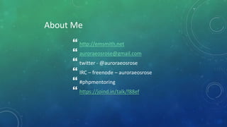 About Me
 http://emsmith.net
 auroraeosrose@gmail.com
 twitter - @auroraeosrose
 IRC – freenode – auroraeosrose
 #phpmentoring
 https://joind.in/talk/f88ef
 