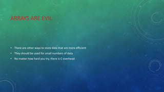 ARRAYS ARE EVIL
• There are other ways to store data that are more efficient
• They should be used for small numbers of data
• No matter how hard you try, there is C overhead
 