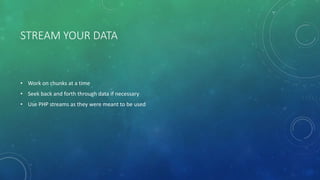 STREAM YOUR DATA
• Work on chunks at a time
• Seek back and forth through data if necessary
• Use PHP streams as they were meant to be used
 