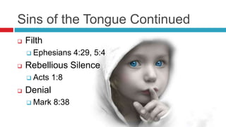 Sins of the Tongue Continued
 Filth
 Ephesians 4:29, 5:4
 Rebellious Silence
 Acts 1:8
 Denial
 Mark 8:38
 