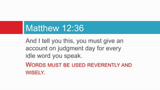 And I tell you this, you must give an
account on judgment day for every
idle word you speak.
WORDS MUST BE USED REVERENTLY AND
WISELY.
Matthew 12:36
 