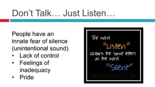 Don’t Talk… Just Listen…
People have an
innate fear of silence
(unintentional sound)
• Lack of control
• Feelings of
inadequacy
• Pride
 