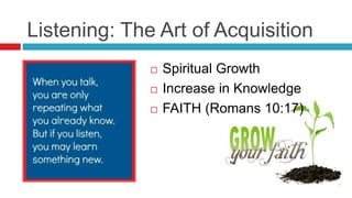 Listening: The Art of Acquisition
 Spiritual Growth
 Increase in Knowledge
 FAITH (Romans 10:17)
 