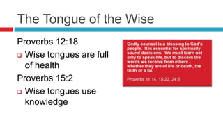 The Tongue of the Wise
Proverbs 12:18
 Wise tongues are full
of health
Proverbs 15:2
 Wise tongues use
knowledge
 