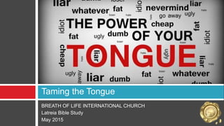 BREATH OF LIFE INTERNATIONAL CHURCH
Latreia Bible Study
May 2015
Taming the Tongue
 