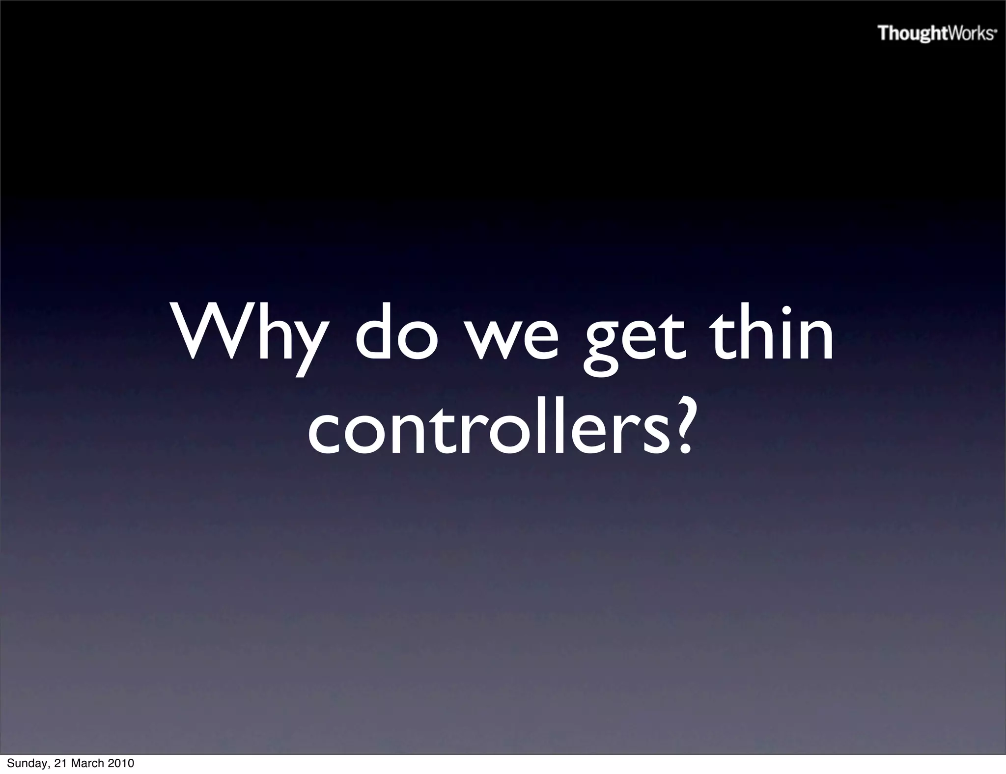 Why do we get thin
                          controllers?


Sunday, 21 March 2010
 