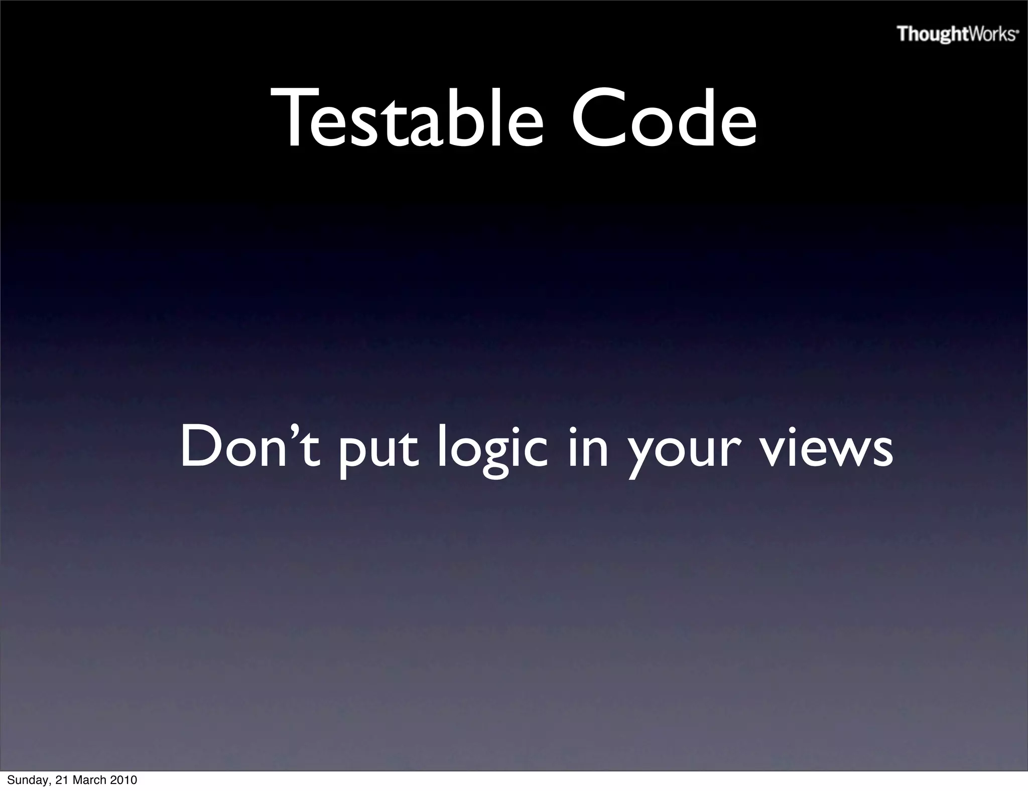 Testable Code


                        Don’t put logic in your views




Sunday, 21 March 2010
 