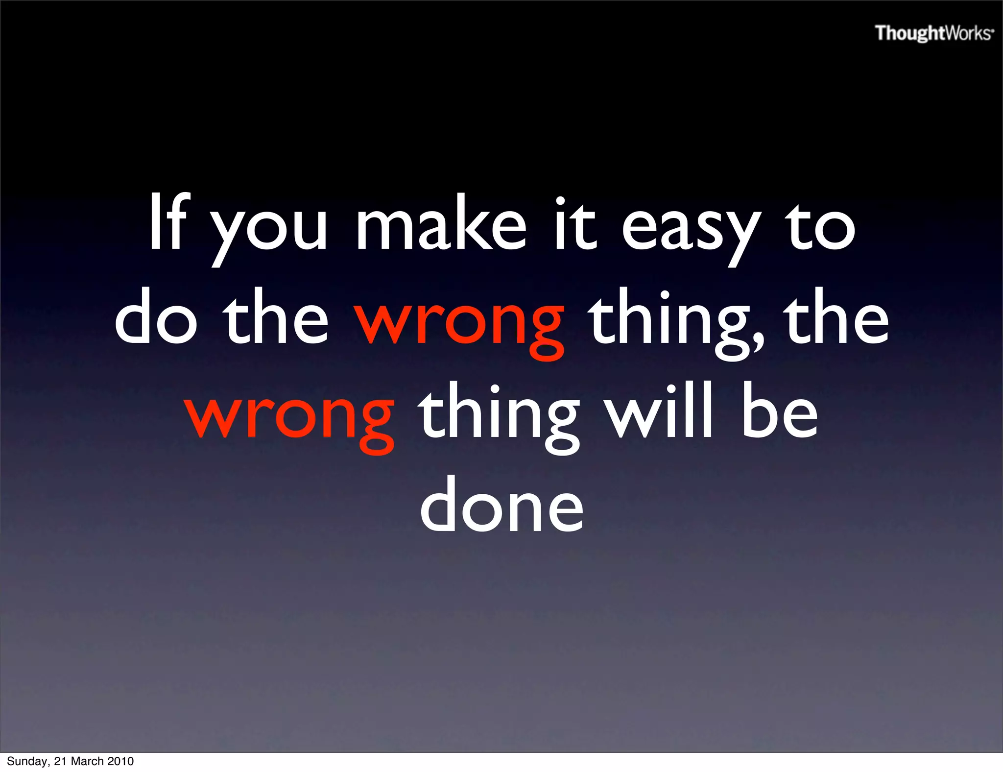 If you make it easy to
                 do the wrong thing, the
                    wrong thing will be
                          done

Sunday, 21 March 2010
 