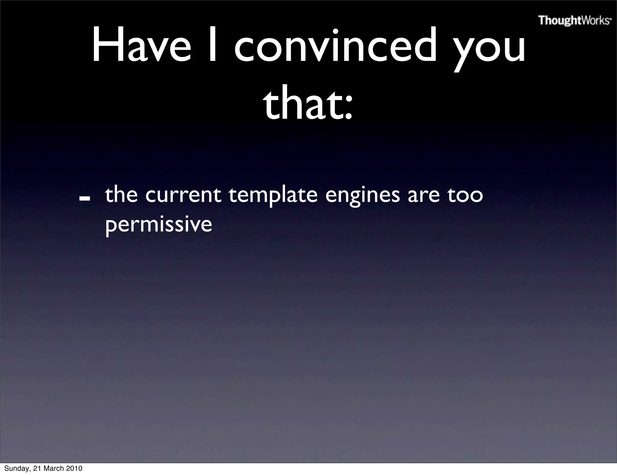 Have I convinced you
                                that:
                   -    the current template engines are too
                        permissive




Sunday, 21 March 2010
 