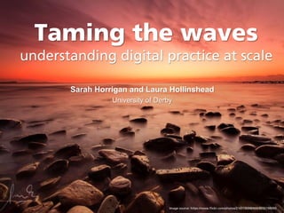 Taming the waves
understanding digital practice at scale
Sarah Horrigan and Laura Hollinshead
University of Derby
Image source: https://www.flickr.com/photos/21651009@N00/8032199095
 