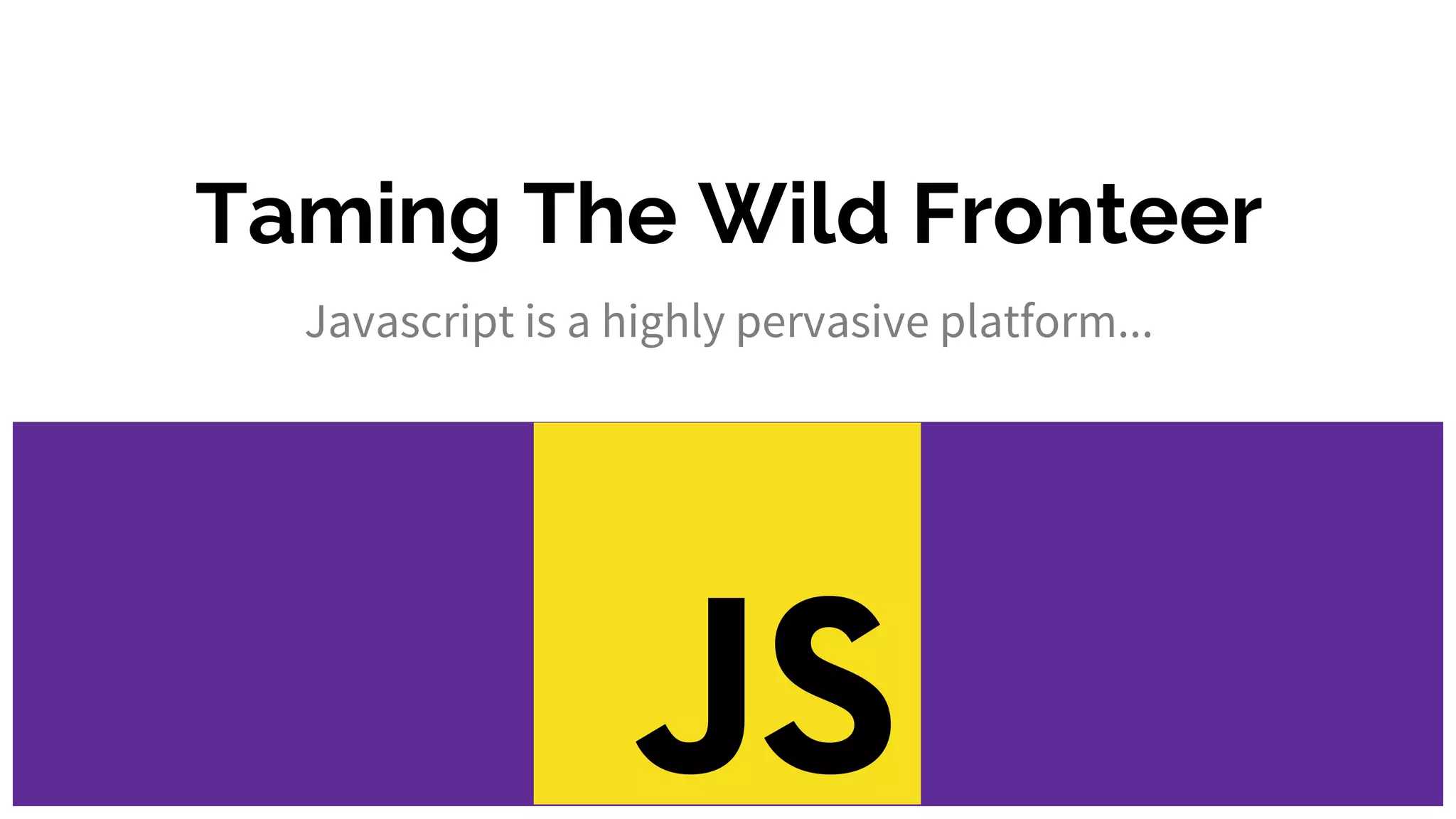 Taming The Wild Fronteer
Javascript is a highly pervasive platform...
 