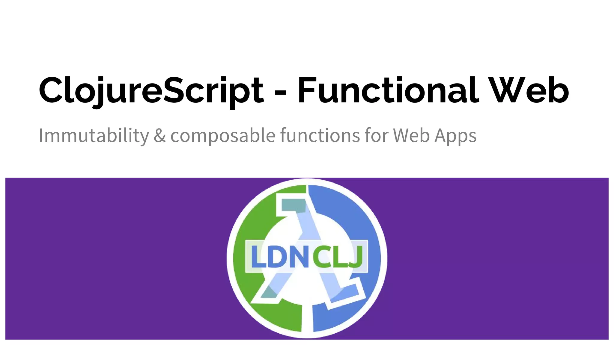 ClojureScript - Functional Web
Immutability & composable functions for Web Apps
 