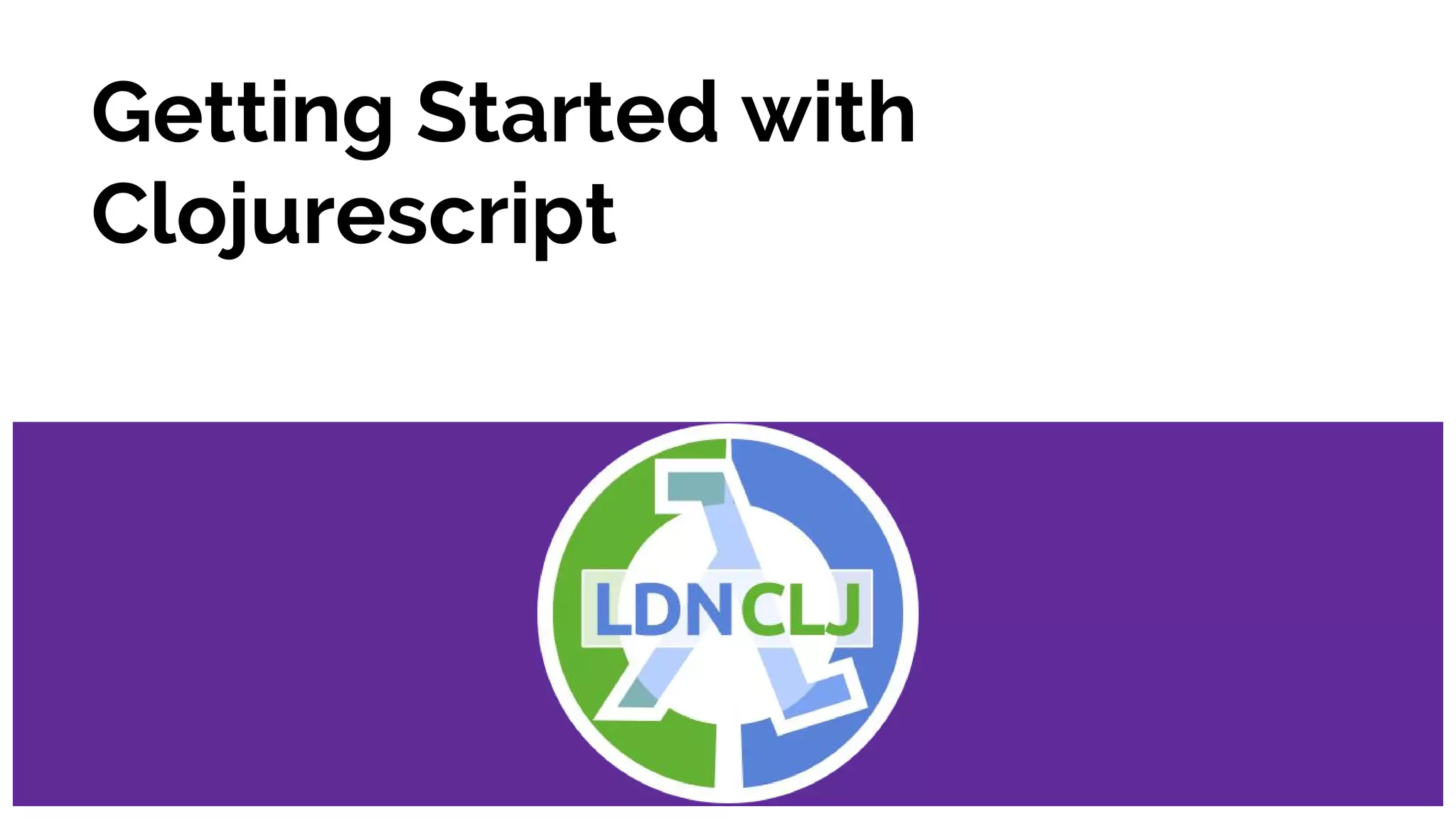 Getting Started with
Clojurescript
 