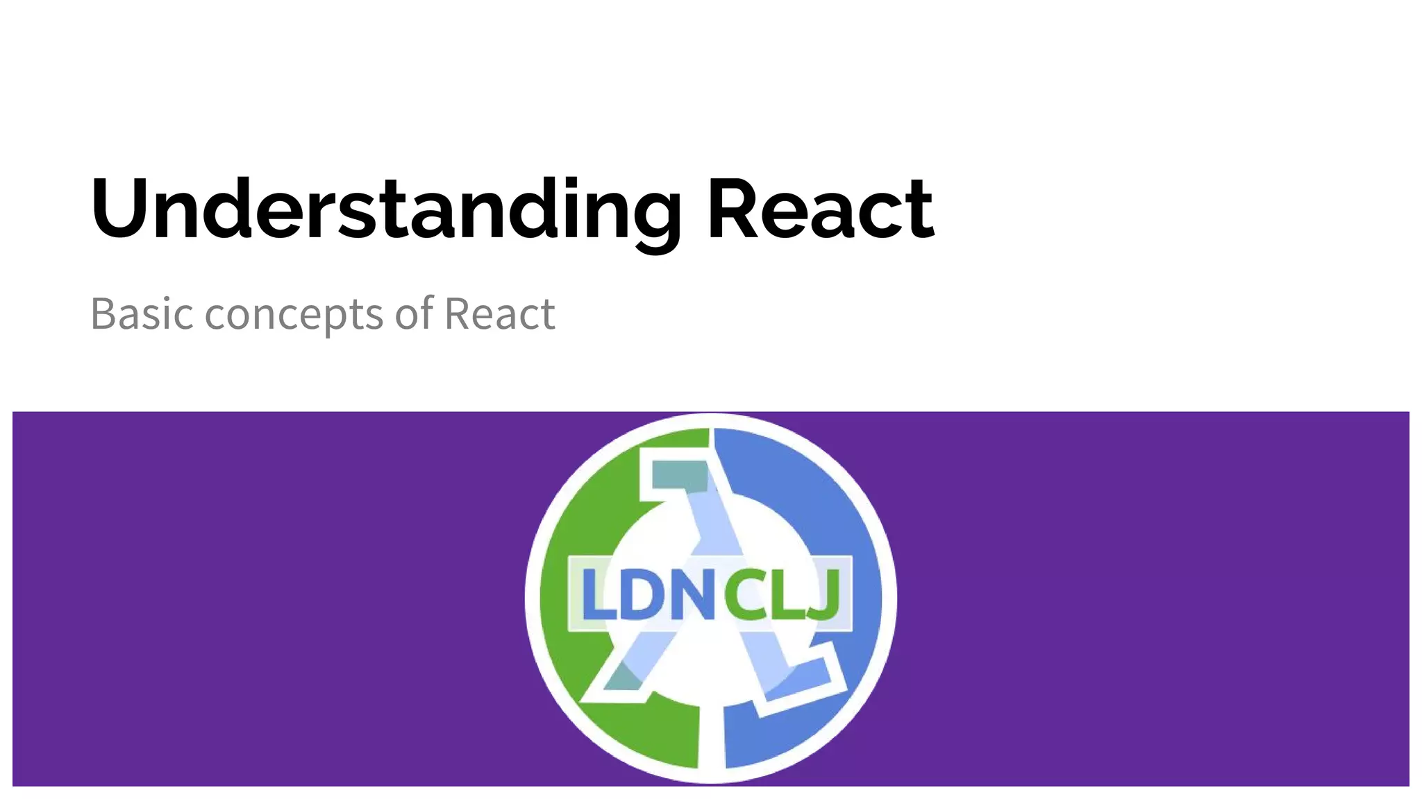 Understanding React
Basic concepts of React
 
