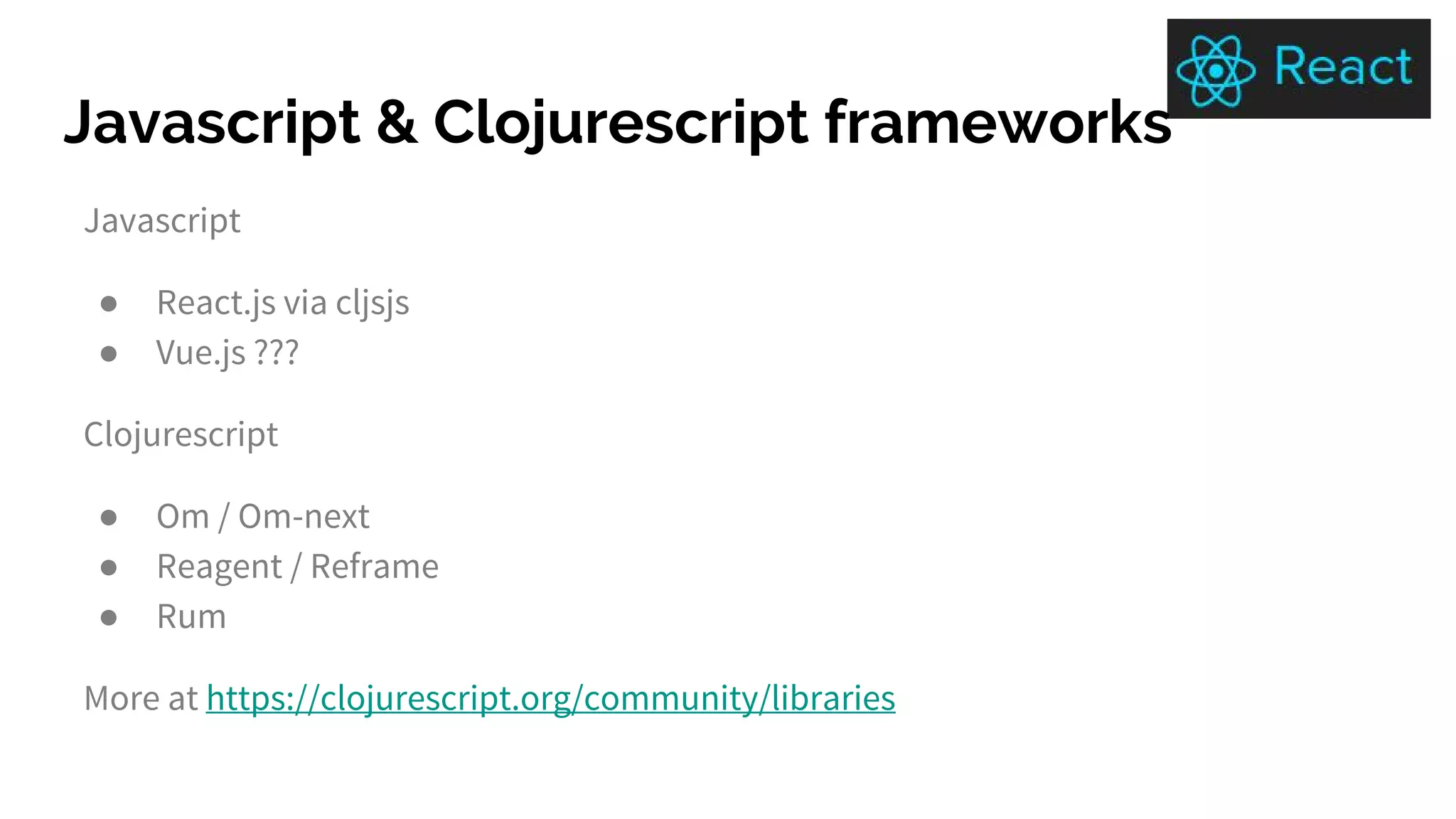 Javascript & Clojurescript frameworks
Javascript
● React.js via cljsjs
● Vue.js ???
Clojurescript
● Om / Om-next
● Reagent / Reframe
● Rum
More at https://clojurescript.org/community/libraries
 