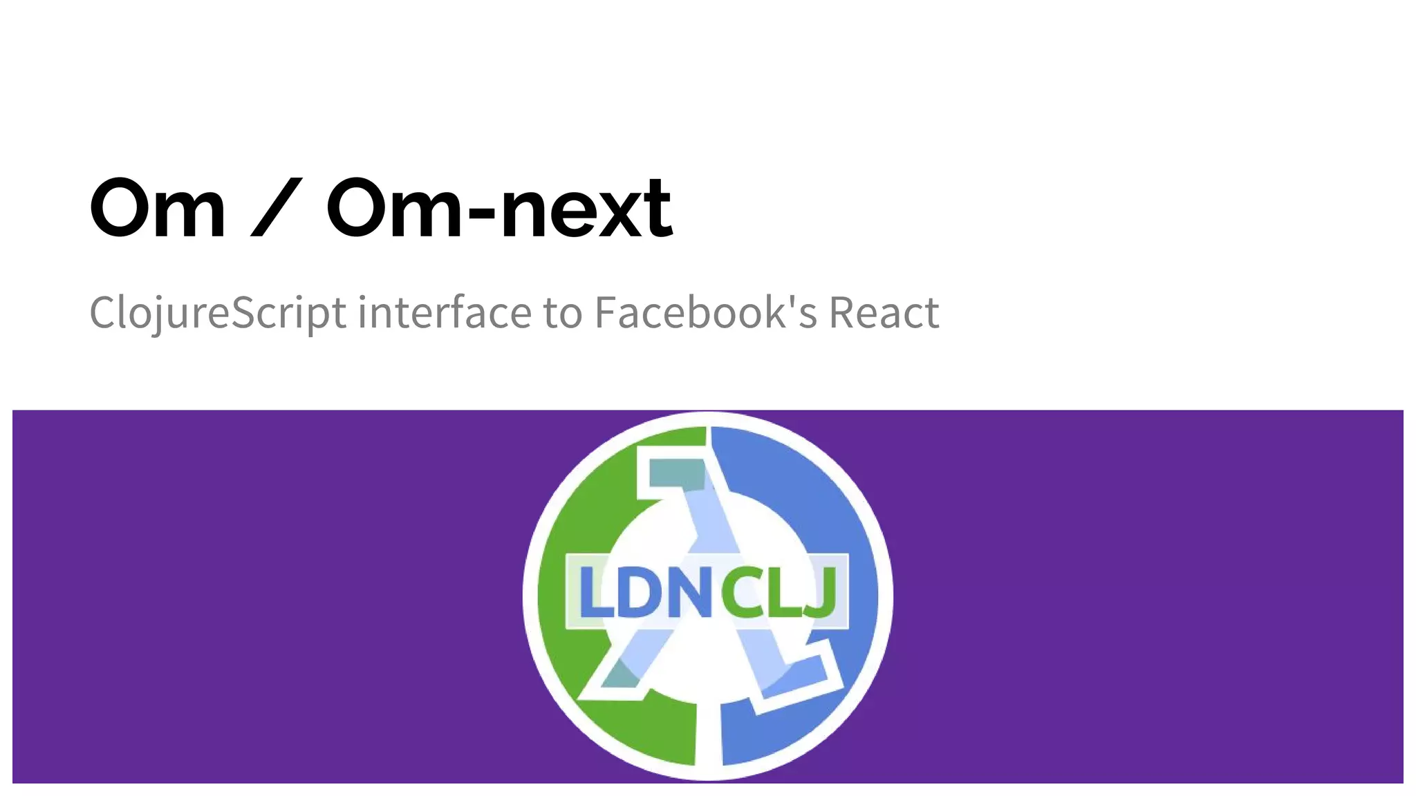 Om / Om-next
ClojureScript interface to Facebook's React
 