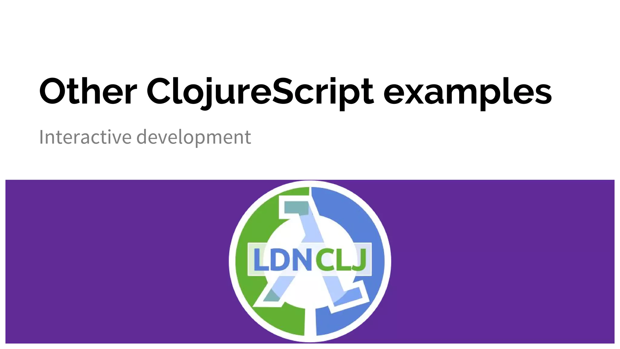 Other ClojureScript examples
Interactive development
 