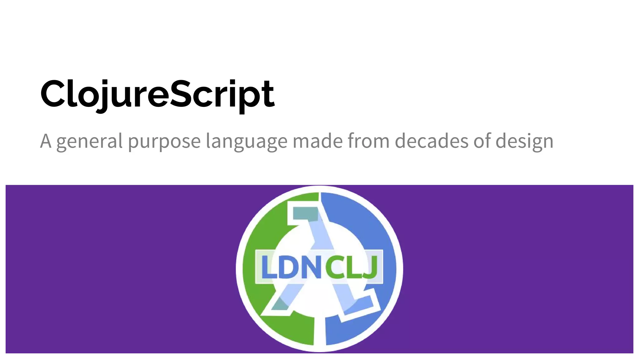 ClojureScript
A general purpose language made from decades of design
 