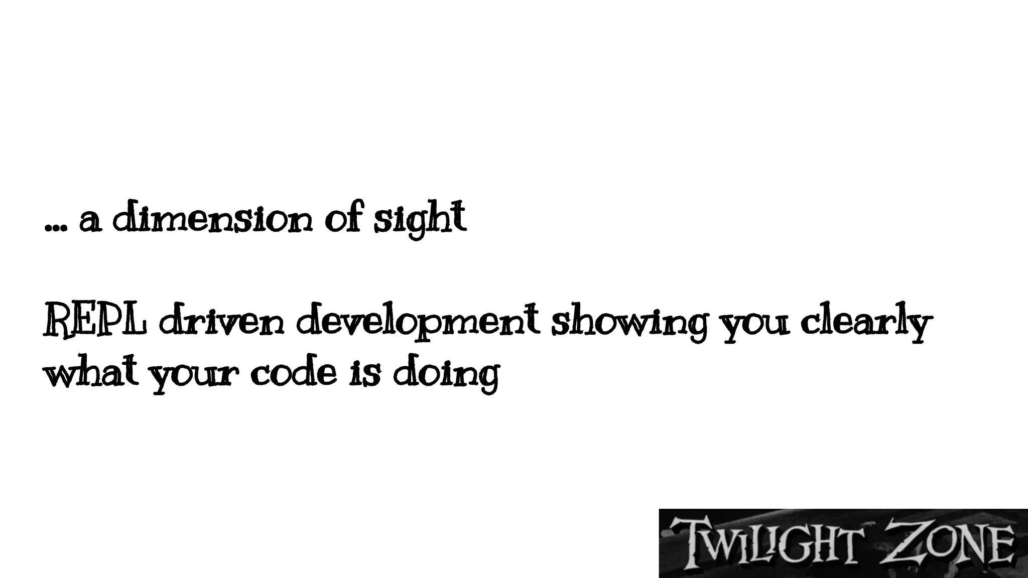 … a dimension of sight
REPL driven development showing you clearly
what your code is doing
 
