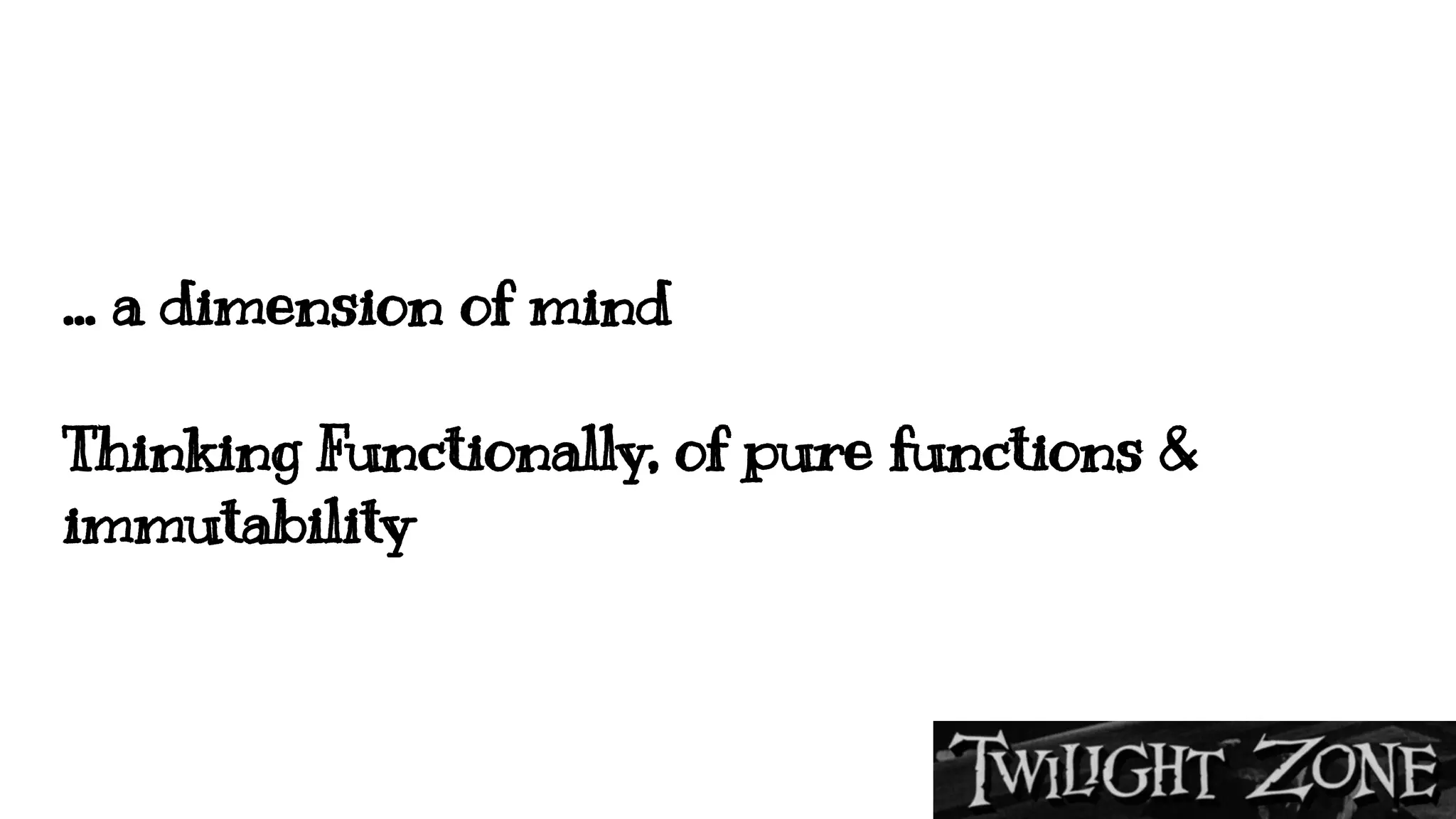 … a dimension of mind
Thinking Functionally, of pure functions &
immutability
 