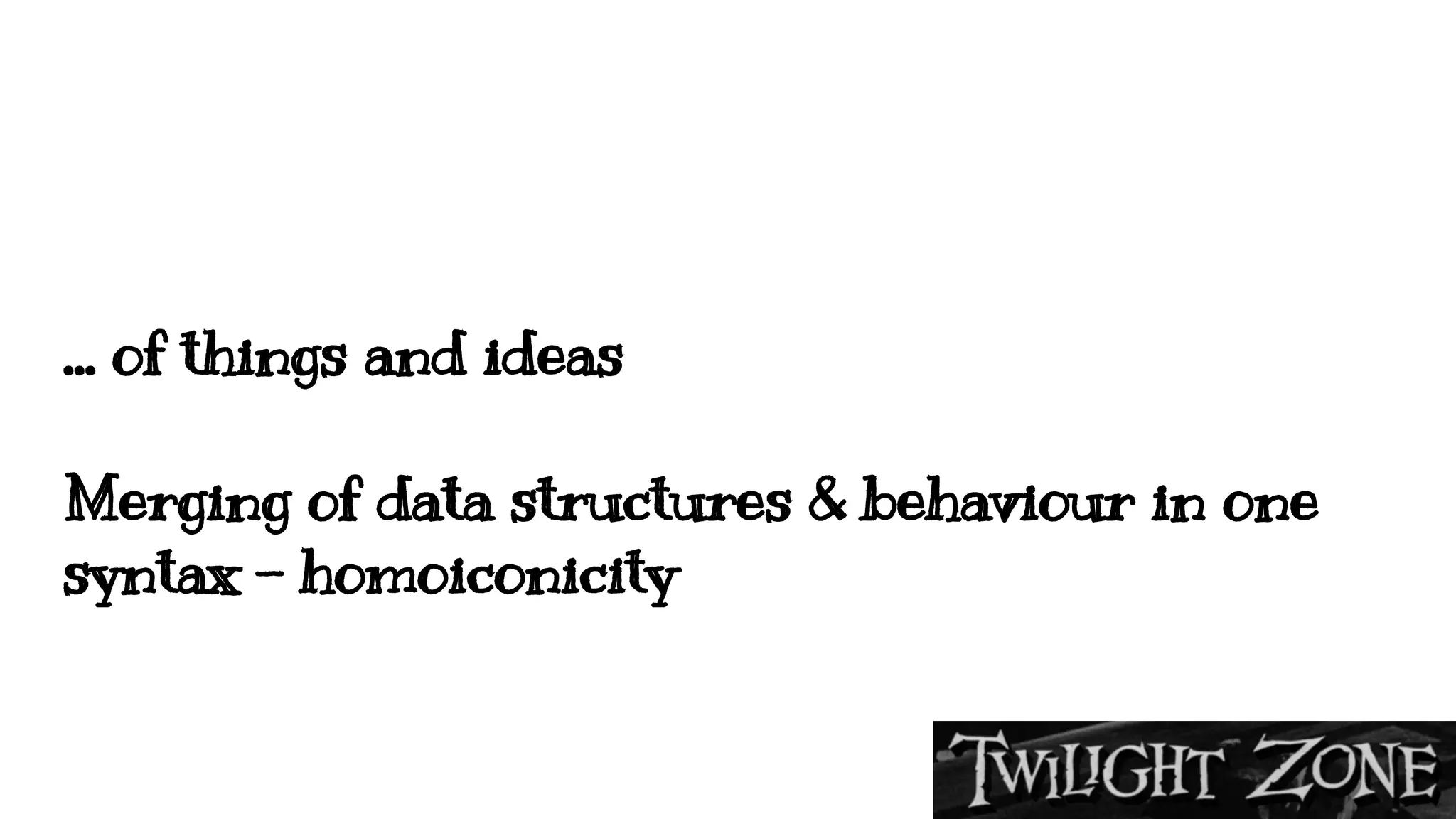 … of things and ideas
Merging of data structures & behaviour in one
syntax - homoiconicity
 