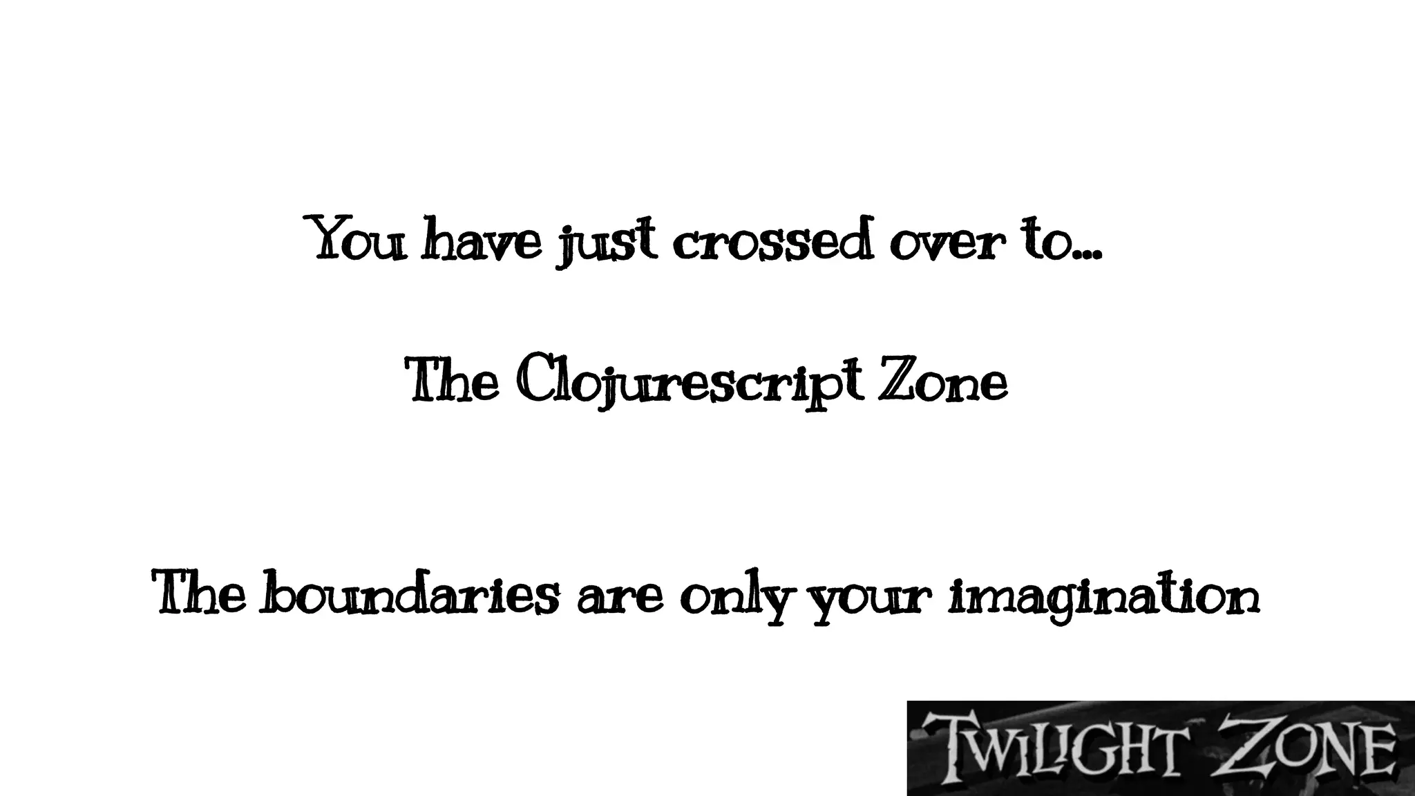 You have just crossed over to...
The Clojurescript Zone
The boundaries are only your imagination
 