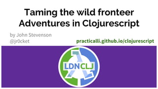 Taming the wild fronteer
Adventures in Clojurescript
by John Stevenson
@jr0cket practicalli.github.io/clojurescript
 