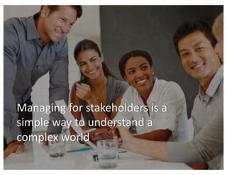 Managing for stakeholders is a
simple way to understand a
complex world
 