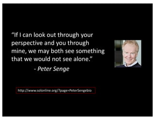 “If I can look out through your
perspective and you through
mine, we may both see something
that we would not see alone.”
- Peter Senge
http://www.solonline.org/?page=PeterSengebio
 