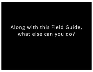 Along with this Field Guide,
what else can you do?
 