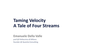 Taming Velocity
A Tale of Four Streams
Emanuele Della Valle
prof @ Politecnico di Milano
founder @ Quantia Consulting
 