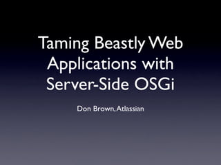 Taming Beastly Web
 Applications with
 Server-Side OSGi
    Don Brown, Atlassian
 