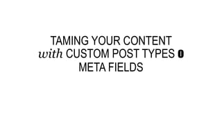 TAMING YOUR CONTENT
with CUSTOM POST TYPES o
META FIELDS
 