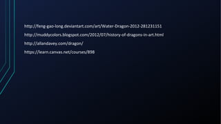 http://feng-gao-long.deviantart.com/art/Water-Dragon-2012-281231151
http://muddycolors.blogspot.com/2012/07/history-of-dragons-in-art.html
http://allandavey.com/dragon/
https://learn.canvas.net/courses/898
 