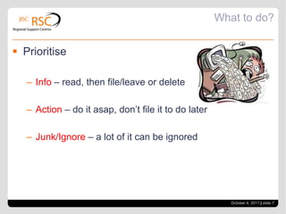 What to do?PrioritiseInfo – read, then file/leave or deleteAction – do it asap, don’t file it to do laterJunk/Ignore – a lot of it can be ignoredOctober 4, 2011| slide 7