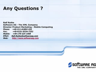 Any Questions ?
Ralf Rutke
Software AG - The XML Company
Director Product Marketing - Mobile Computing
Phone: +49-211-61892-252
Fax: +49-6151-9234-7252
Mobile: +49-170-224 1568
EMail: Ralf.Rutke@softwareag.com
Web: http://www.softwareag.com
 