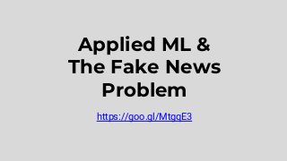 Applied ML &
The Fake News
Problem
https://goo.gl/MtgqE3
 