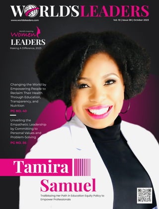 www.worldsleaders.com
Tamira
Samuel
Trailblazing Her Path in Education Equity Policy to
Empower Professionals
World’s Inspiring
LEADERS
Making A Difference, 2023
Changing the World by
Empowering People to
Reclaim Their Health
Through Education,
Transparency, and
Nutrition
PG NO. 40
Vol. 10 | Issue 08 | October 2023
Unveiling the
Empathetic Leadership
by Committing to
Personal Values and
Problem-Solving
PG NO. 56
 