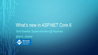 What’s new in ASP.NET Core 6
Tamir Dresher, System Architect @ Payoneer
@tamir_dresher
 