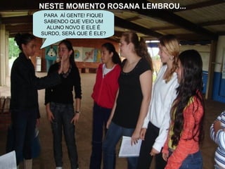 NESTE MOMENTO ROSANA LEMBROU... PARA  AÍ GENTE! FIQUEI SABENDO QUE VEIO UM ALUNO NOVO E ELE É SURDO, SERÁ QUE É ELE? 