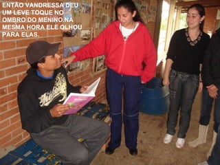 ENTÃO VANDRESSA DEU UM LEVE TOQUE NO OMBRO DO MENINO.NA MESMA HORA ELE OLHOU PARA ELAS. 