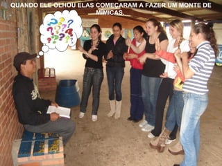 QUANDO ELE OLHOU ELAS COMEÇARAM A FAZER UM MONTE DE MÍMICAS.   